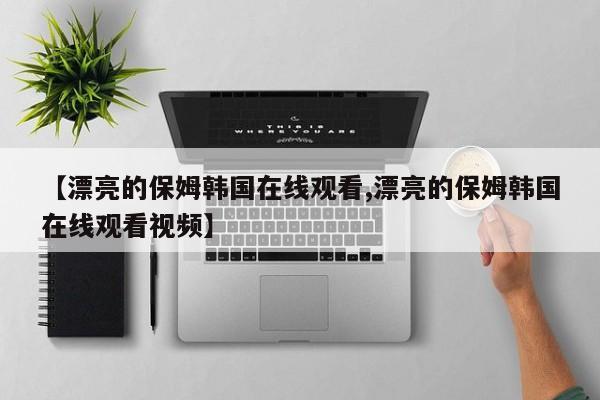 【漂亮的保姆韩国在线观看,漂亮的保姆韩国在线观看视频】