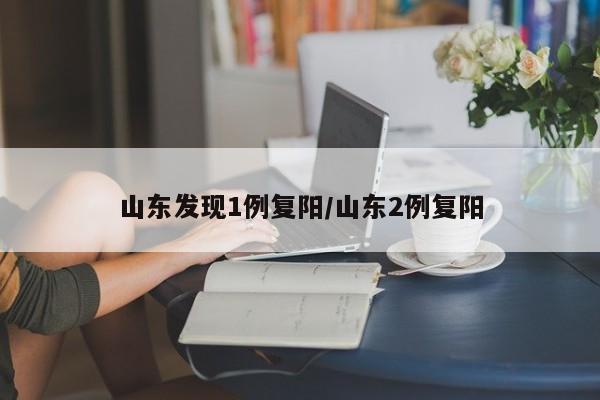 山东发现1例复阳/山东2例复阳