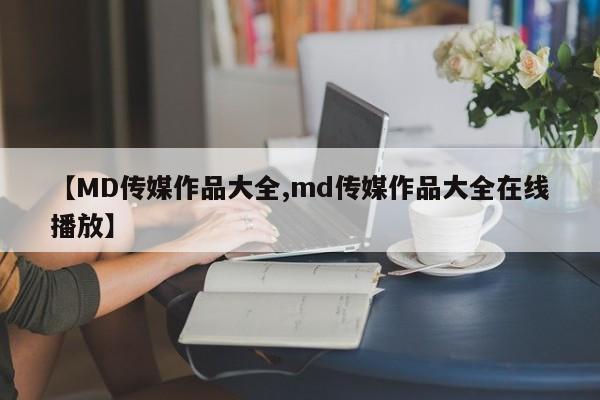 【MD传媒作品大全,md传媒作品大全在线播放】