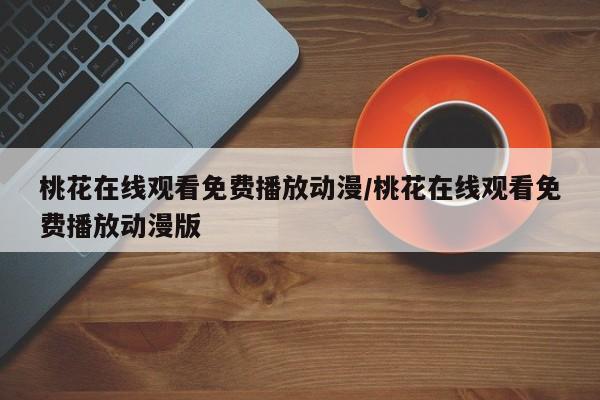 桃花在线观看免费播放动漫/桃花在线观看免费播放动漫版