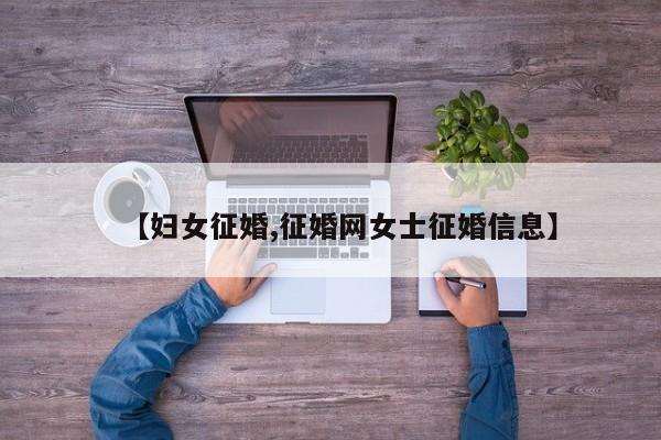【妇女征婚,征婚网女士征婚信息】