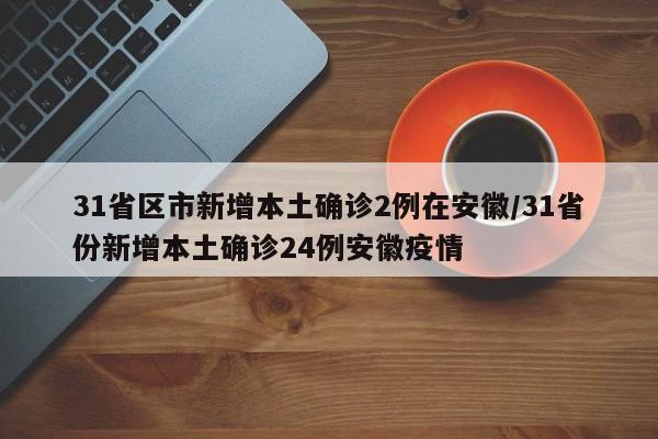 31省区市新增本土确诊2例在安徽/31省份新增本土确诊24例安徽疫情