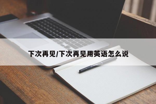 下次再见/下次再见用英语怎么说