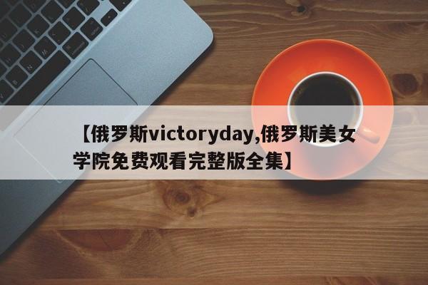 【俄罗斯victoryday,俄罗斯美女学院免费观看完整版全集】