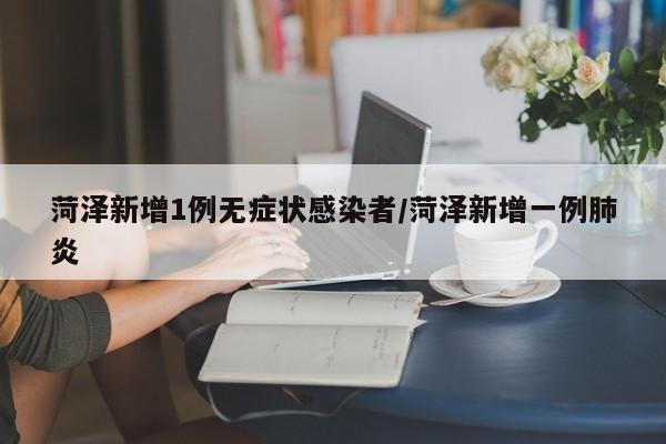 菏泽新增1例无症状感染者/菏泽新增一例肺炎