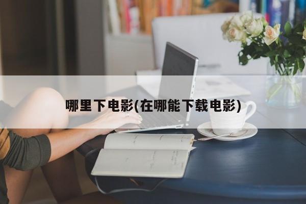 哪里下电影(在哪能下载电影)
