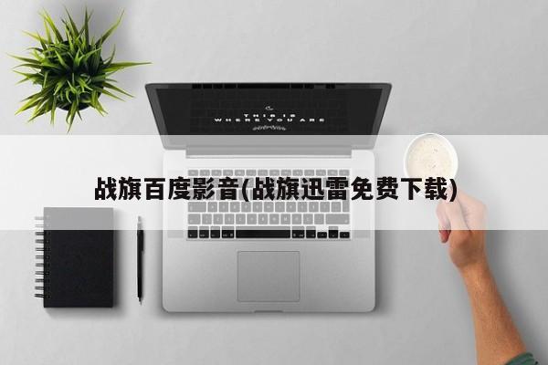 战旗百度影音(战旗迅雷免费下载)