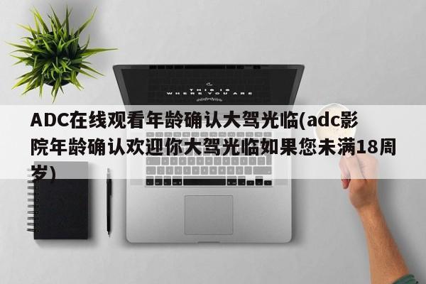 ADC在线观看年龄确认大驾光临(adc影院年龄确认欢迎你大驾光临如果您未满18周岁)