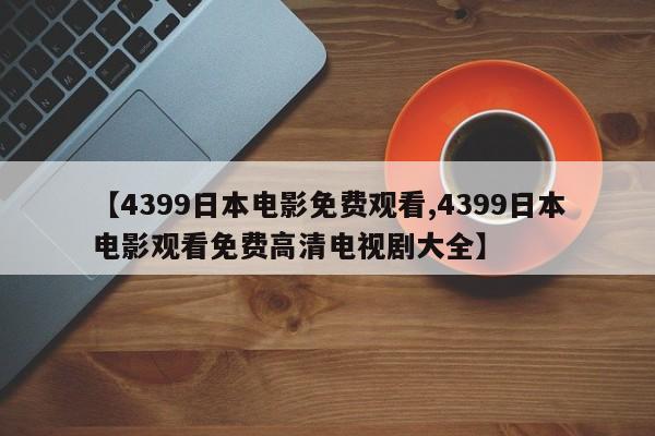 【4399日本电影免费观看,4399日本电影观看免费高清电视剧大全】