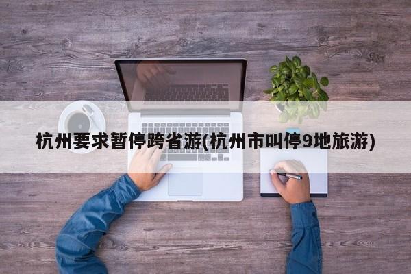 杭州要求暂停跨省游(杭州市叫停9地旅游)