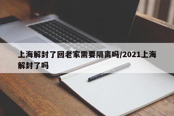 上海解封了回老家需要隔离吗/2021上海解封了吗