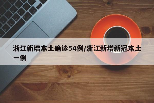 浙江新增本土确诊54例/浙江新增新冠本土一例
