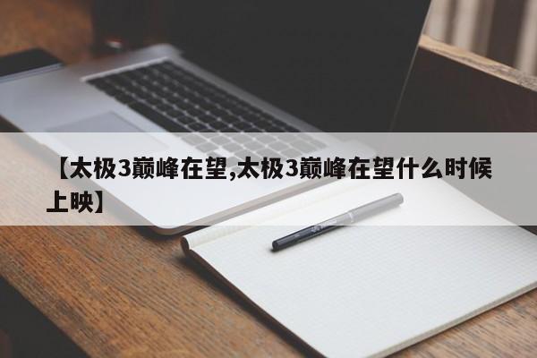【太极3巅峰在望,太极3巅峰在望什么时候上映】