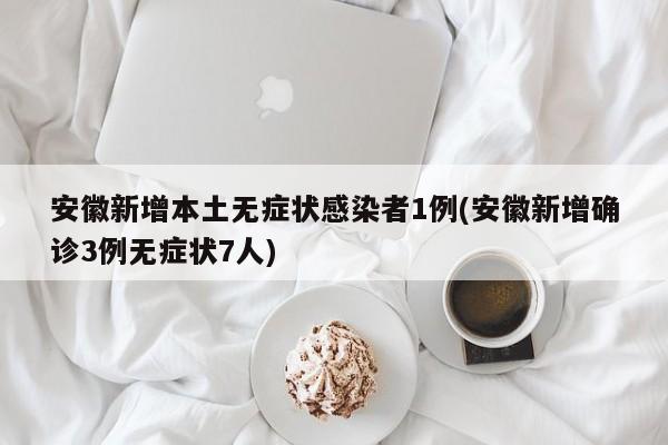 安徽新增本土无症状感染者1例(安徽新增确诊3例无症状7人)