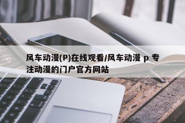 风车动漫(P)在线观看/风车动漫 p 专注动漫的门户官方网站