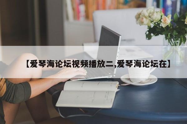 【爱琴海论坛视频播放二,爱琴海论坛在】