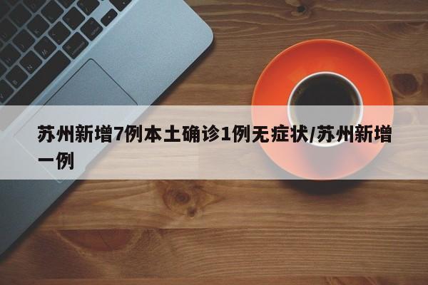 苏州新增7例本土确诊1例无症状/苏州新增一例