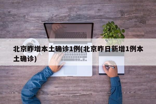 北京昨增本土确诊1例(北京昨日新增1例本土确诊)