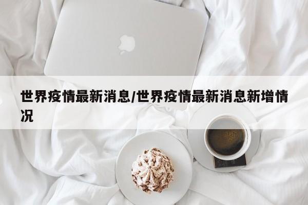 世界疫情最新消息/世界疫情最新消息新增情况