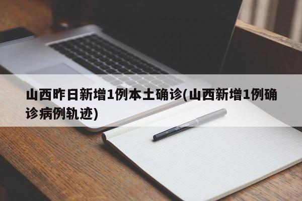 山西昨日新增1例本土确诊(山西新增1例确诊病例轨迹)