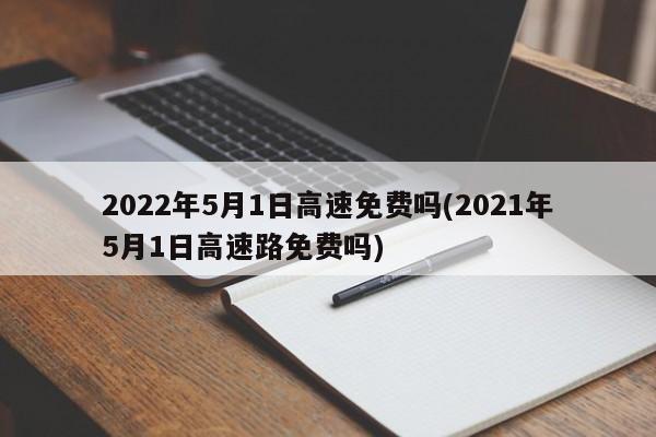 2022年5月1日高速免费吗(2021年5月1日高速路免费吗)