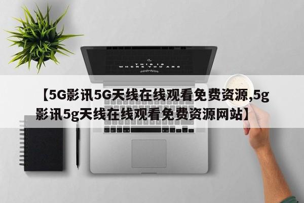【5G影讯5G天线在线观看免费资源,5g影讯5g天线在线观看免费资源网站】