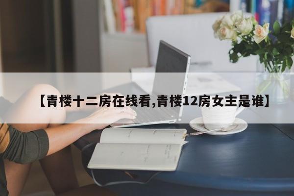 【青楼十二房在线看,青楼12房女主是谁】