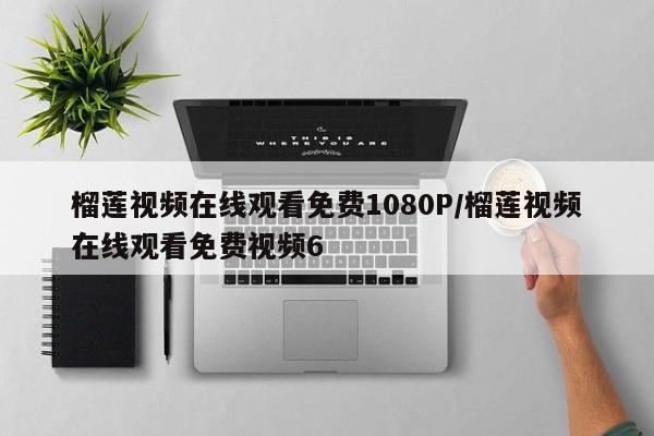 榴莲视频在线观看免费1080P/榴莲视频在线观看免费视频6