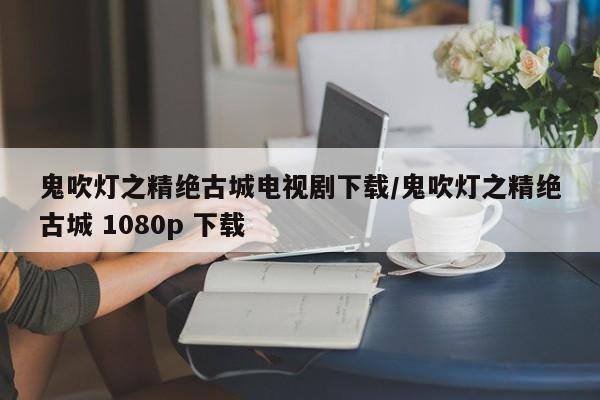 鬼吹灯之精绝古城电视剧下载/鬼吹灯之精绝古城 1080p 下载