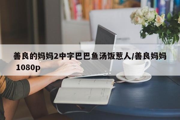 善良的妈妈2中字巴巴鱼汤饭惹人/善良妈妈 1080p