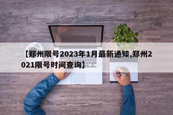 【郑州限号2023年1月最新通知,郑州2021限号时间查询】