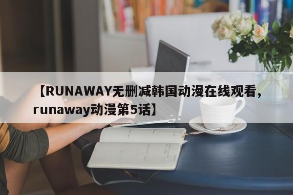 【RUNAWAY无删减韩国动漫在线观看,runaway动漫第5话】
