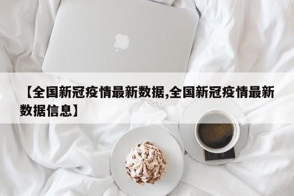 【全国新冠疫情最新数据,全国新冠疫情最新数据信息】