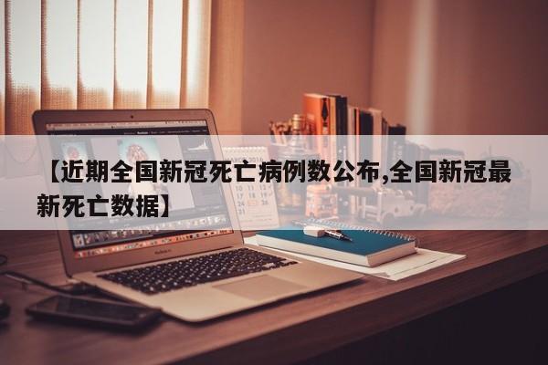 【近期全国新冠死亡病例数公布,全国新冠最新死亡数据】