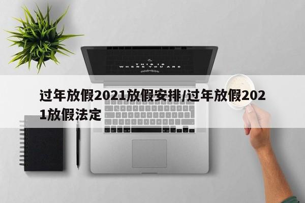 过年放假2021放假安排/过年放假2021放假法定