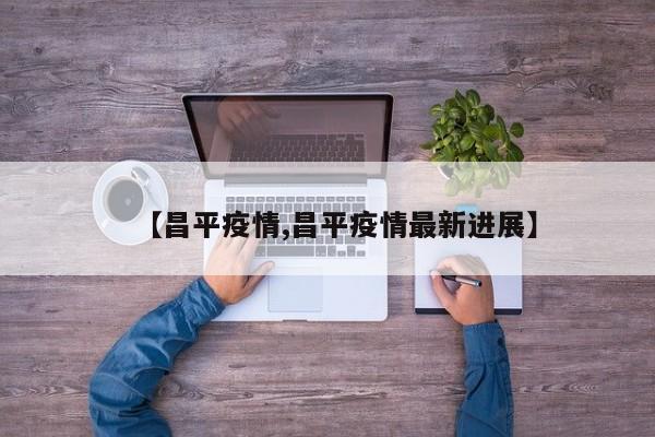 【昌平疫情,昌平疫情最新进展】
