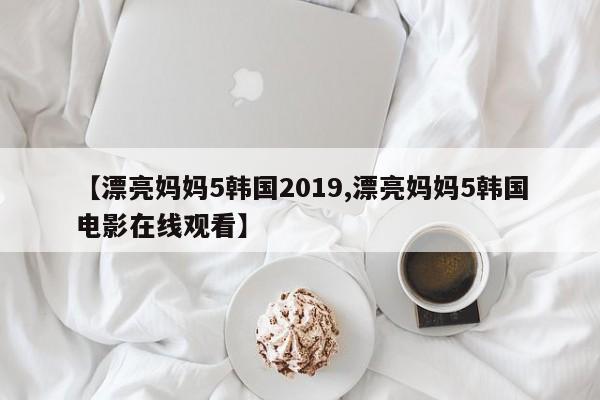 【漂亮妈妈5韩国2019,漂亮妈妈5韩国电影在线观看】