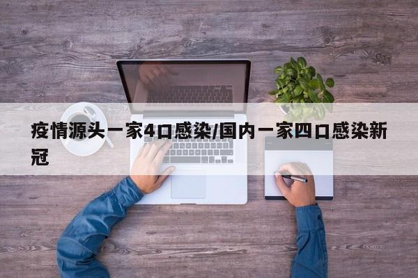 疫情源头一家4口感染/国内一家四口感染新冠