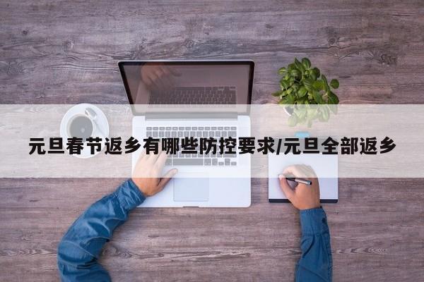 元旦春节返乡有哪些防控要求/元旦全部返乡