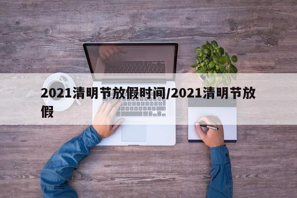 2021清明节放假时间/2021清明节放假