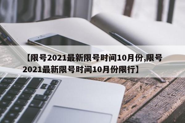 【限号2021最新限号时间10月份,限号2021最新限号时间10月份限行】
