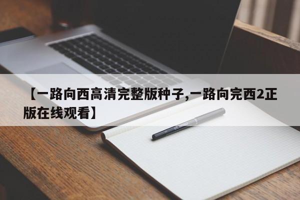 【一路向西高清完整版种子,一路向完西2正版在线观看】