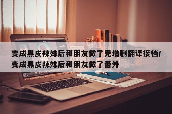 变成黑皮辣妹后和朋友做了无增删翻译接档/变成黑皮辣妹后和朋友做了番外