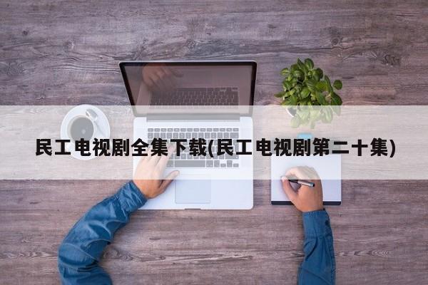 民工电视剧全集下载(民工电视剧第二十集)