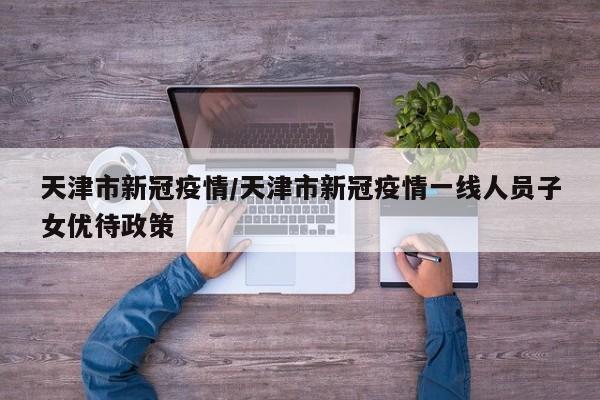 天津市新冠疫情/天津市新冠疫情一线人员子女优待政策