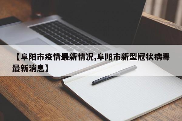 【阜阳市疫情最新情况,阜阳市新型冠状病毒最新消息】