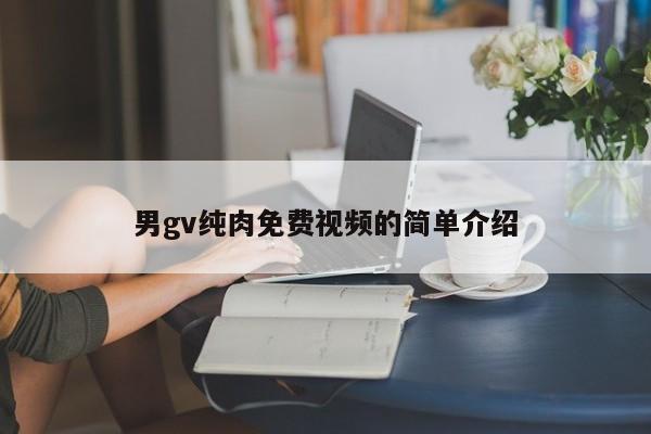 男gv纯肉免费视频的简单介绍