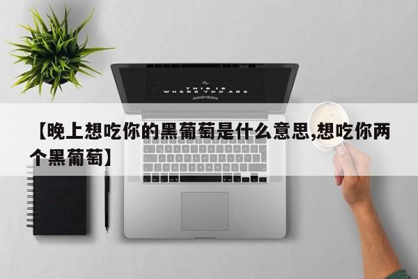 【晚上想吃你的黑葡萄是什么意思,想吃你两个黑葡萄】