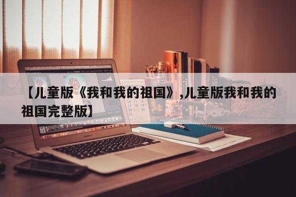 【儿童版《我和我的祖国》,儿童版我和我的祖国完整版】