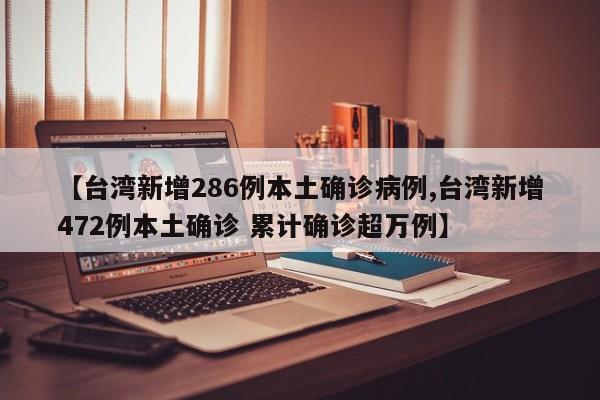 【台湾新增286例本土确诊病例,台湾新增472例本土确诊 累计确诊超万例】